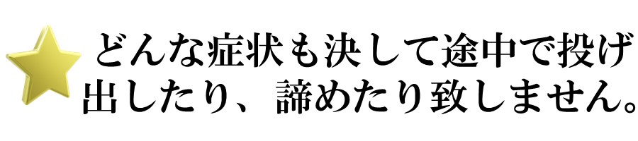 どんな症状も決して途中で投げ出したり、諦めたり致しません。