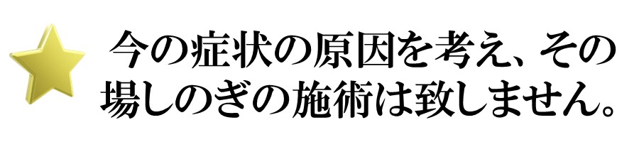 今の症状の原因を考え、その場しのぎの施術は致しません。